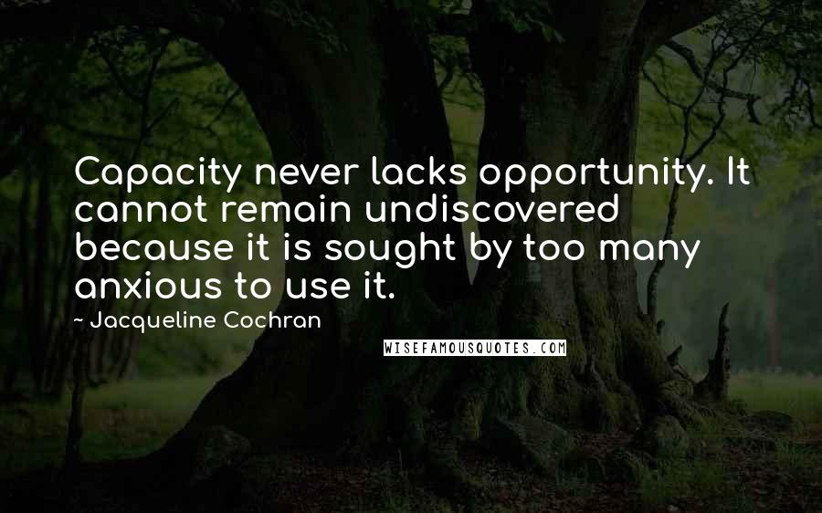 Jacqueline Cochran Quotes: Capacity never lacks opportunity. It cannot remain undiscovered because it is sought by too many anxious to use it.