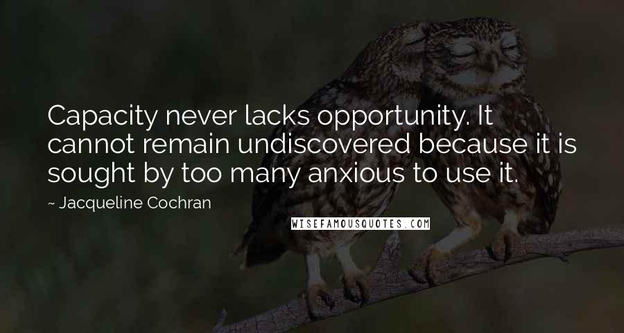 Jacqueline Cochran Quotes: Capacity never lacks opportunity. It cannot remain undiscovered because it is sought by too many anxious to use it.