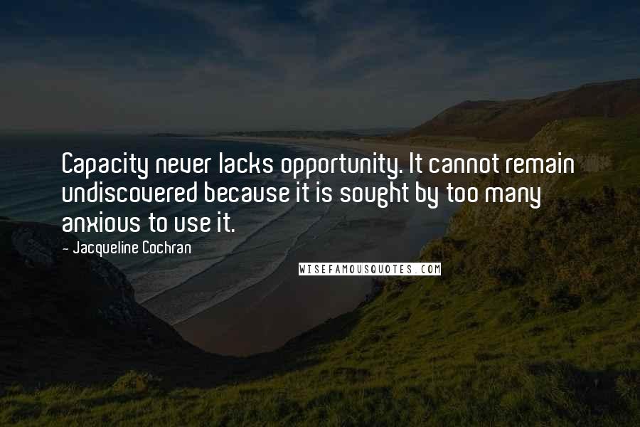 Jacqueline Cochran Quotes: Capacity never lacks opportunity. It cannot remain undiscovered because it is sought by too many anxious to use it.