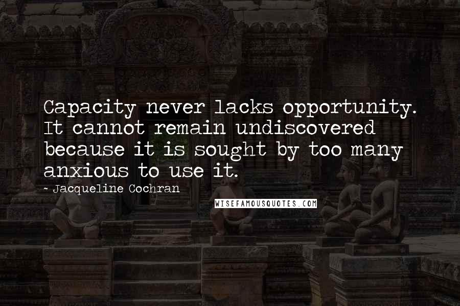 Jacqueline Cochran Quotes: Capacity never lacks opportunity. It cannot remain undiscovered because it is sought by too many anxious to use it.