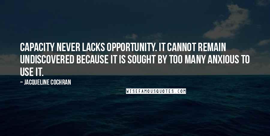 Jacqueline Cochran Quotes: Capacity never lacks opportunity. It cannot remain undiscovered because it is sought by too many anxious to use it.