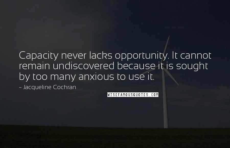 Jacqueline Cochran Quotes: Capacity never lacks opportunity. It cannot remain undiscovered because it is sought by too many anxious to use it.