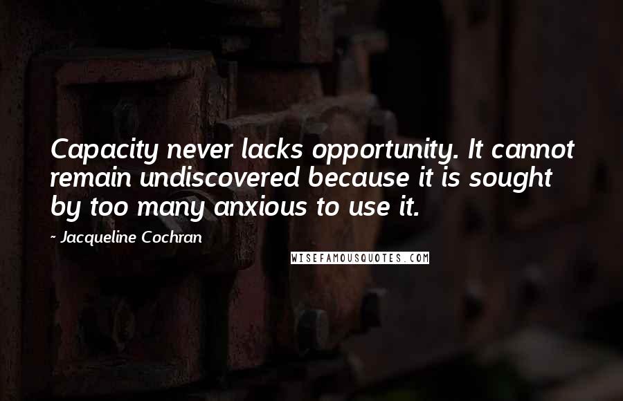 Jacqueline Cochran Quotes: Capacity never lacks opportunity. It cannot remain undiscovered because it is sought by too many anxious to use it.