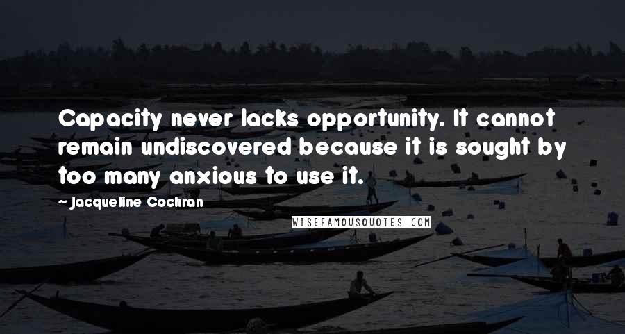 Jacqueline Cochran Quotes: Capacity never lacks opportunity. It cannot remain undiscovered because it is sought by too many anxious to use it.