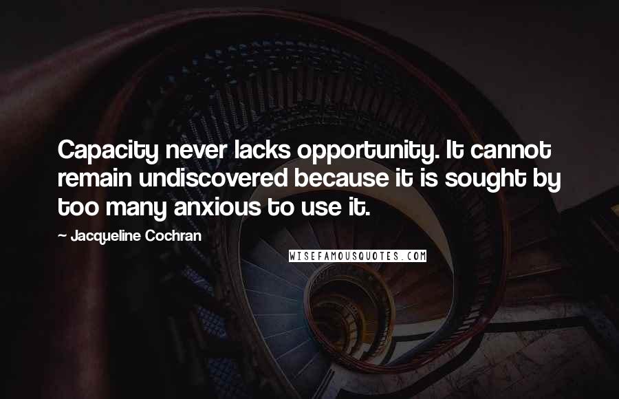 Jacqueline Cochran Quotes: Capacity never lacks opportunity. It cannot remain undiscovered because it is sought by too many anxious to use it.