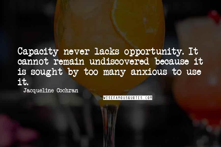 Jacqueline Cochran Quotes: Capacity never lacks opportunity. It cannot remain undiscovered because it is sought by too many anxious to use it.