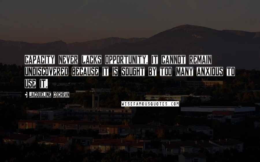 Jacqueline Cochran Quotes: Capacity never lacks opportunity. It cannot remain undiscovered because it is sought by too many anxious to use it.