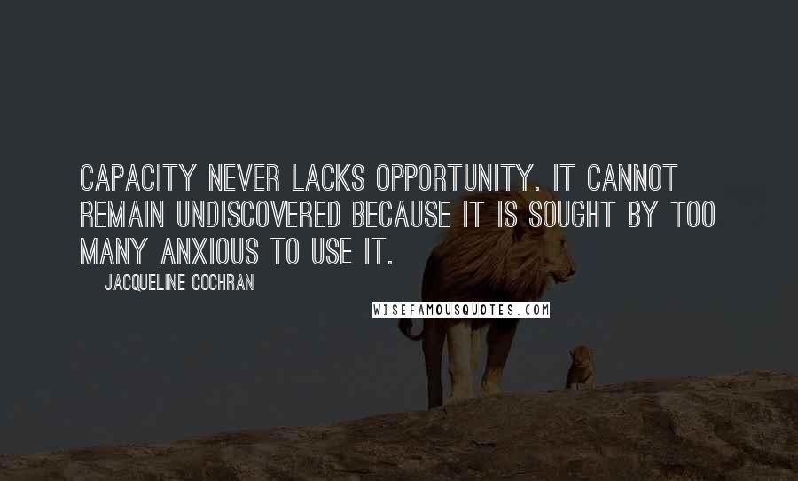 Jacqueline Cochran Quotes: Capacity never lacks opportunity. It cannot remain undiscovered because it is sought by too many anxious to use it.