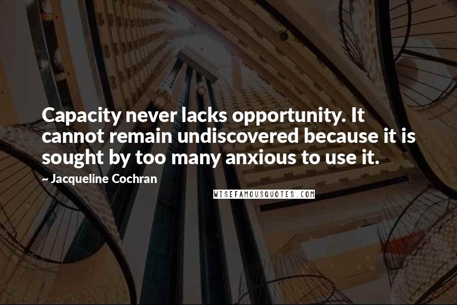 Jacqueline Cochran Quotes: Capacity never lacks opportunity. It cannot remain undiscovered because it is sought by too many anxious to use it.