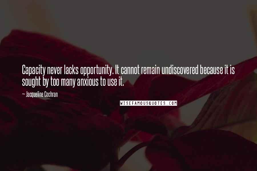 Jacqueline Cochran Quotes: Capacity never lacks opportunity. It cannot remain undiscovered because it is sought by too many anxious to use it.