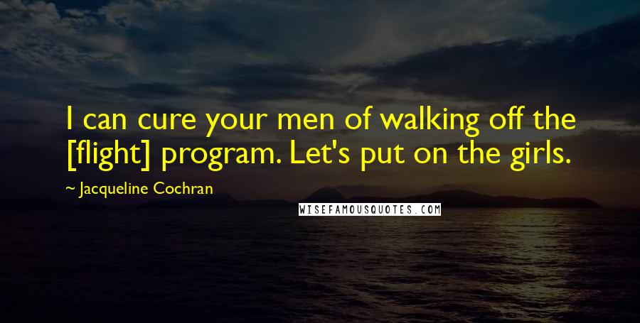 Jacqueline Cochran Quotes: I can cure your men of walking off the [flight] program. Let's put on the girls.