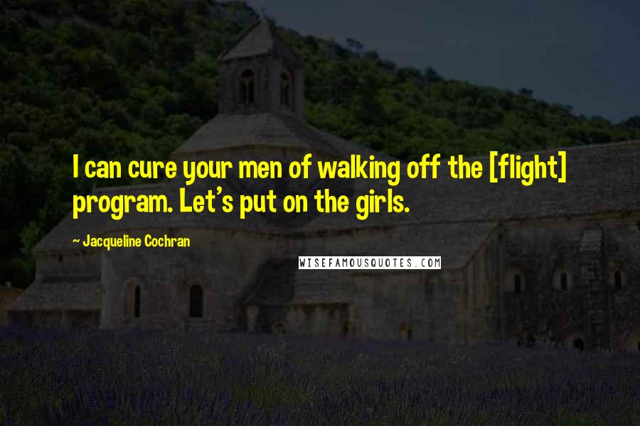 Jacqueline Cochran Quotes: I can cure your men of walking off the [flight] program. Let's put on the girls.