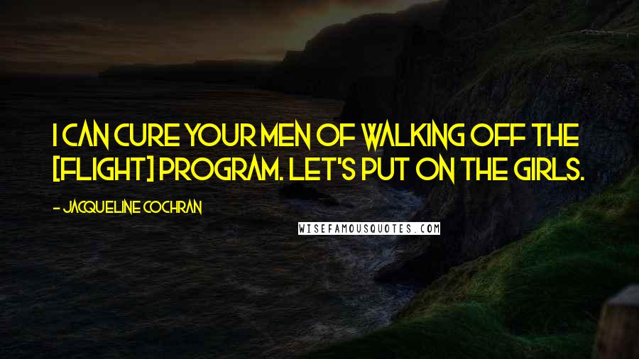 Jacqueline Cochran Quotes: I can cure your men of walking off the [flight] program. Let's put on the girls.