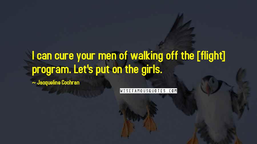 Jacqueline Cochran Quotes: I can cure your men of walking off the [flight] program. Let's put on the girls.