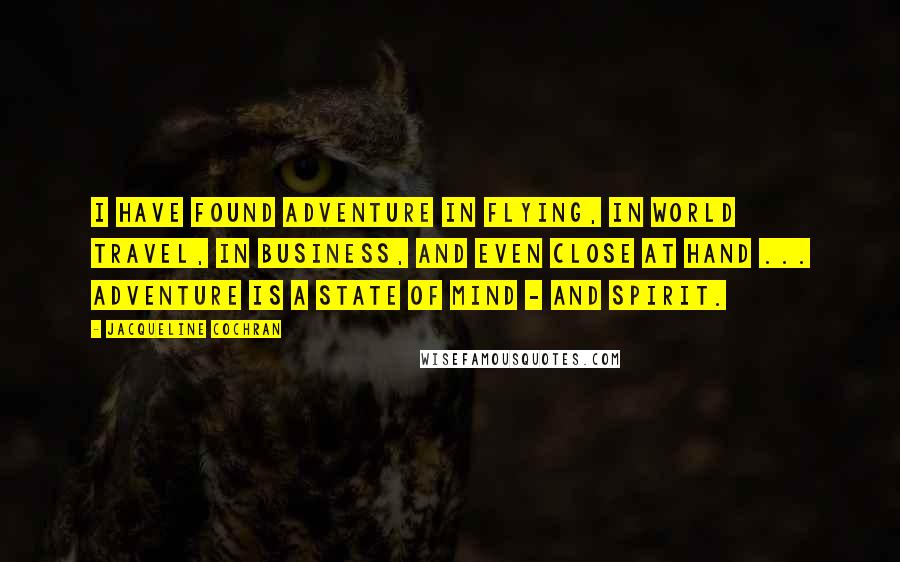 Jacqueline Cochran Quotes: I have found adventure in flying, in world travel, in business, and even close at hand ... Adventure is a state of mind - and spirit.