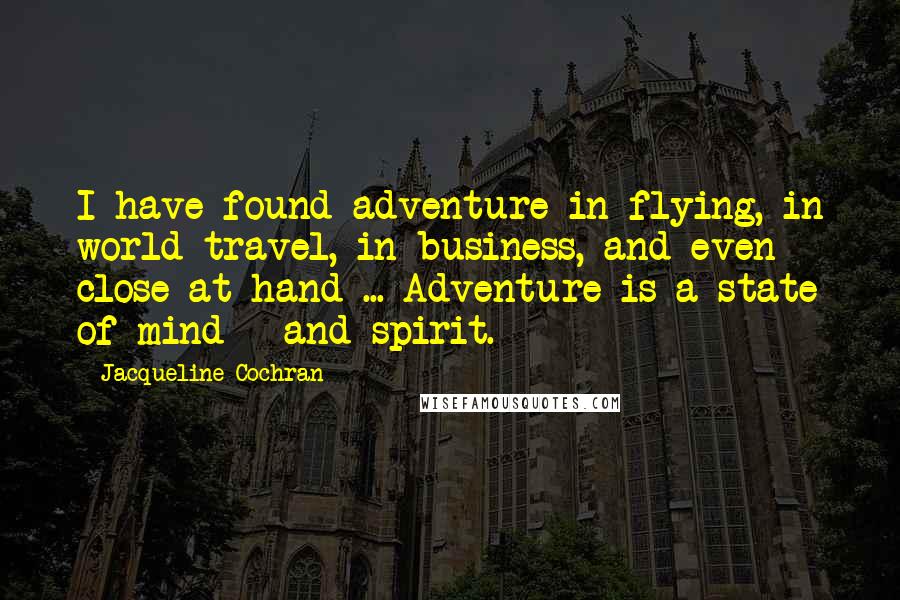 Jacqueline Cochran Quotes: I have found adventure in flying, in world travel, in business, and even close at hand ... Adventure is a state of mind - and spirit.
