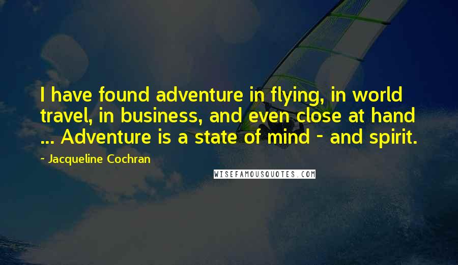 Jacqueline Cochran Quotes: I have found adventure in flying, in world travel, in business, and even close at hand ... Adventure is a state of mind - and spirit.