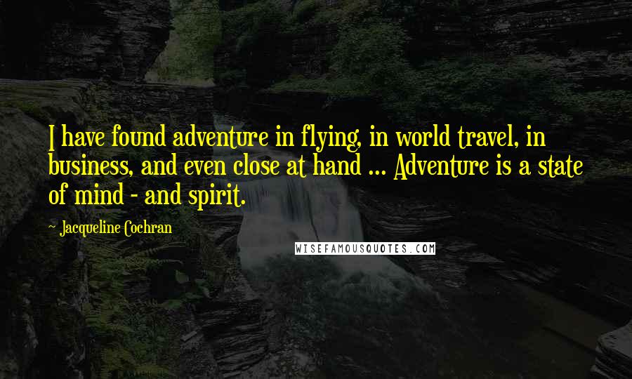 Jacqueline Cochran Quotes: I have found adventure in flying, in world travel, in business, and even close at hand ... Adventure is a state of mind - and spirit.