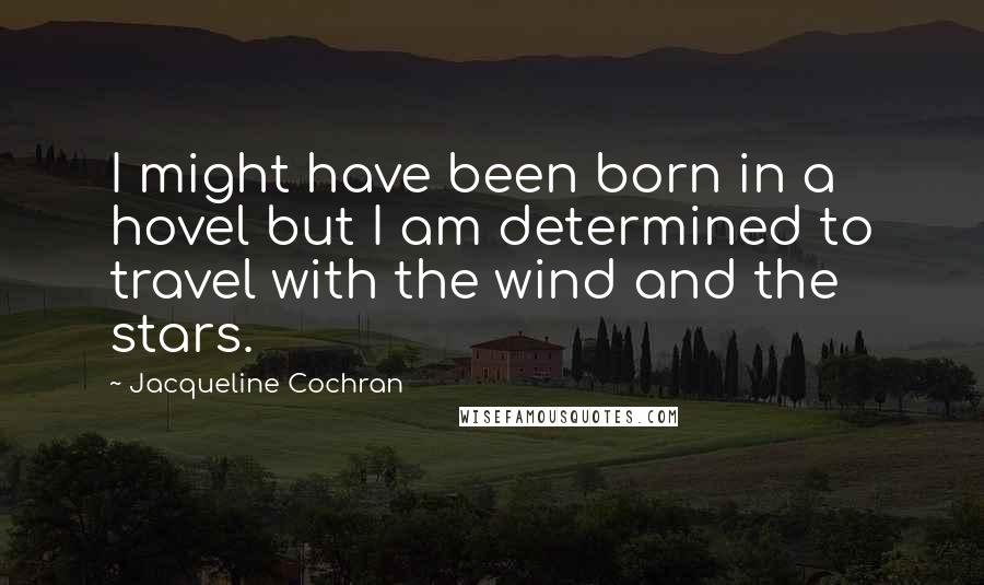 Jacqueline Cochran Quotes: I might have been born in a hovel but I am determined to travel with the wind and the stars.