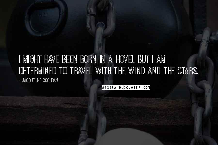 Jacqueline Cochran Quotes: I might have been born in a hovel but I am determined to travel with the wind and the stars.