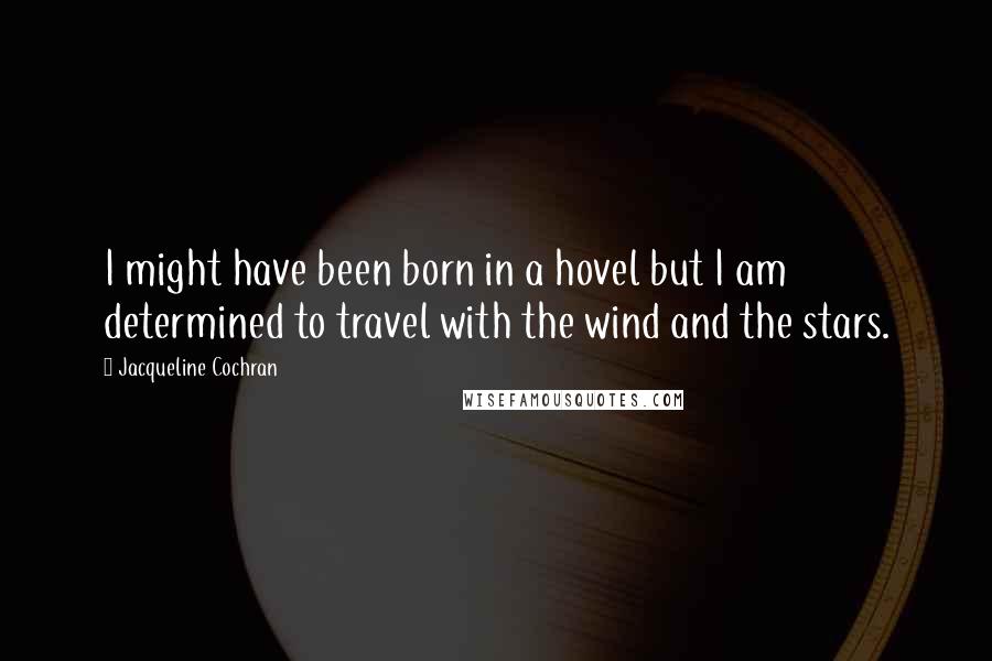 Jacqueline Cochran Quotes: I might have been born in a hovel but I am determined to travel with the wind and the stars.