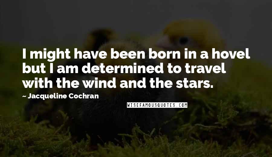 Jacqueline Cochran Quotes: I might have been born in a hovel but I am determined to travel with the wind and the stars.
