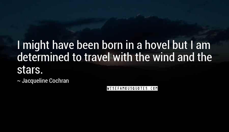 Jacqueline Cochran Quotes: I might have been born in a hovel but I am determined to travel with the wind and the stars.