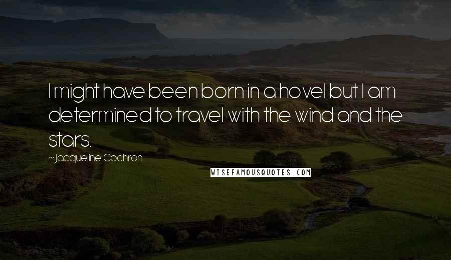 Jacqueline Cochran Quotes: I might have been born in a hovel but I am determined to travel with the wind and the stars.