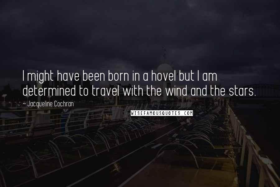 Jacqueline Cochran Quotes: I might have been born in a hovel but I am determined to travel with the wind and the stars.