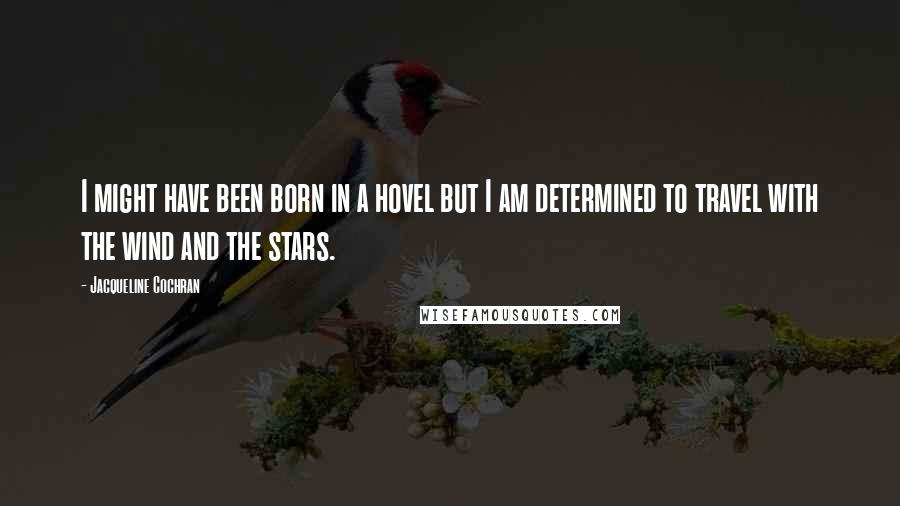 Jacqueline Cochran Quotes: I might have been born in a hovel but I am determined to travel with the wind and the stars.