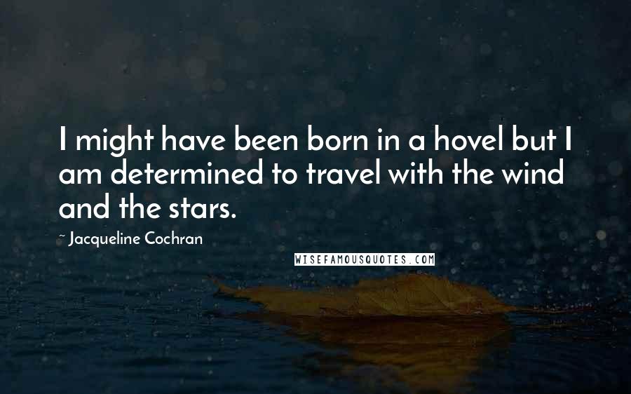 Jacqueline Cochran Quotes: I might have been born in a hovel but I am determined to travel with the wind and the stars.