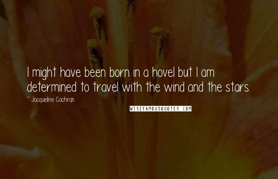 Jacqueline Cochran Quotes: I might have been born in a hovel but I am determined to travel with the wind and the stars.