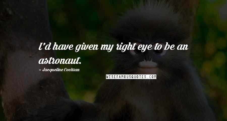 Jacqueline Cochran Quotes: I'd have given my right eye to be an astronaut.