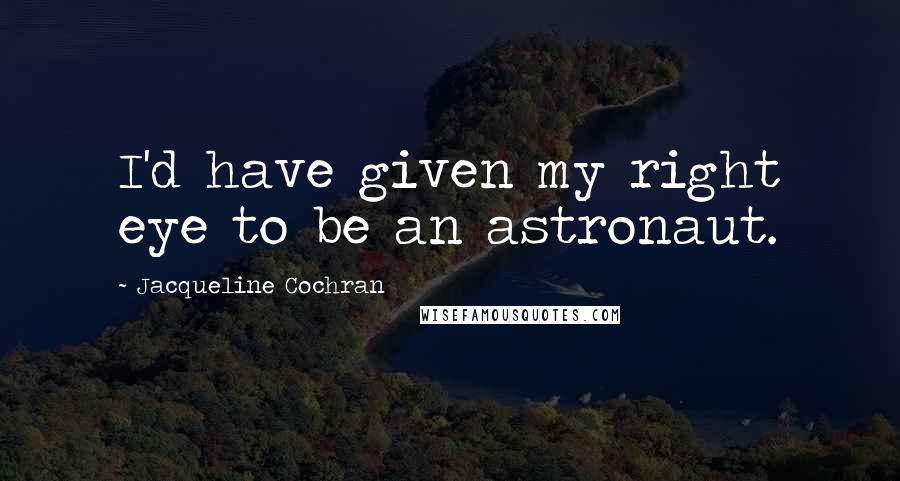 Jacqueline Cochran Quotes: I'd have given my right eye to be an astronaut.