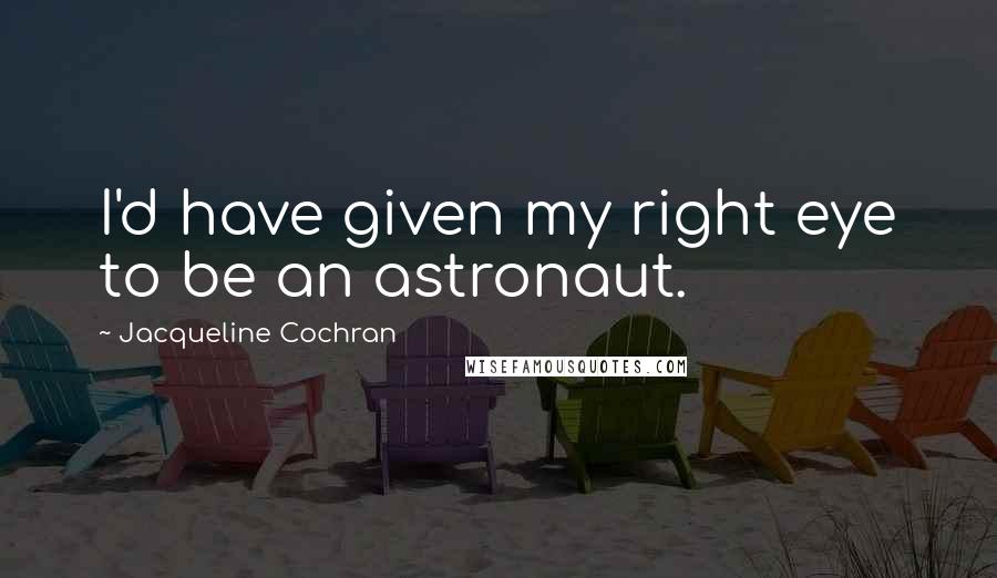 Jacqueline Cochran Quotes: I'd have given my right eye to be an astronaut.