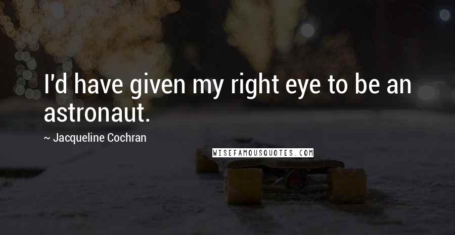 Jacqueline Cochran Quotes: I'd have given my right eye to be an astronaut.