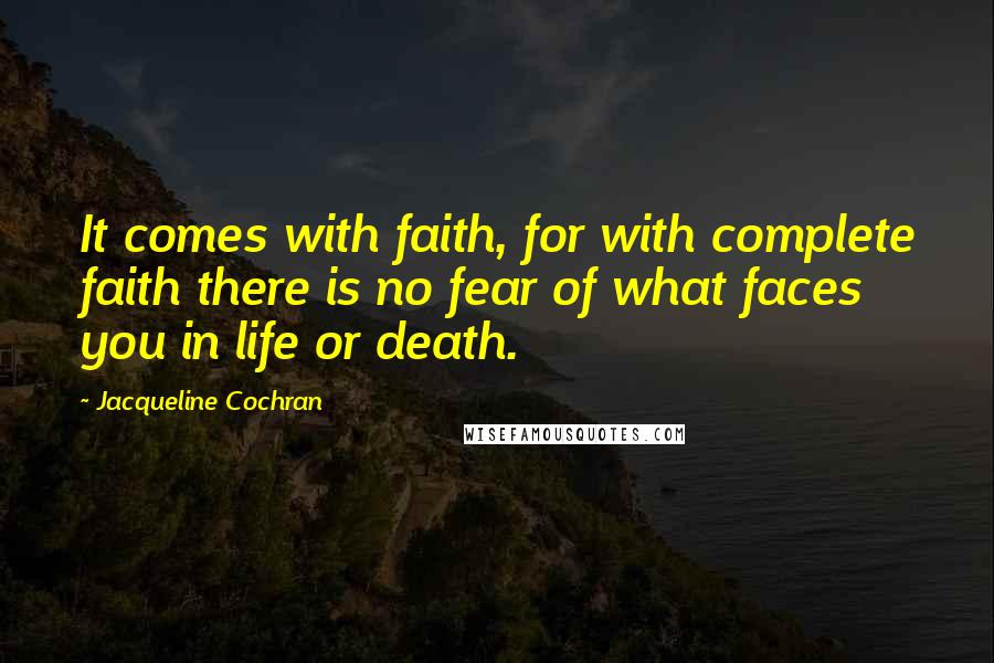 Jacqueline Cochran Quotes: It comes with faith, for with complete faith there is no fear of what faces you in life or death.