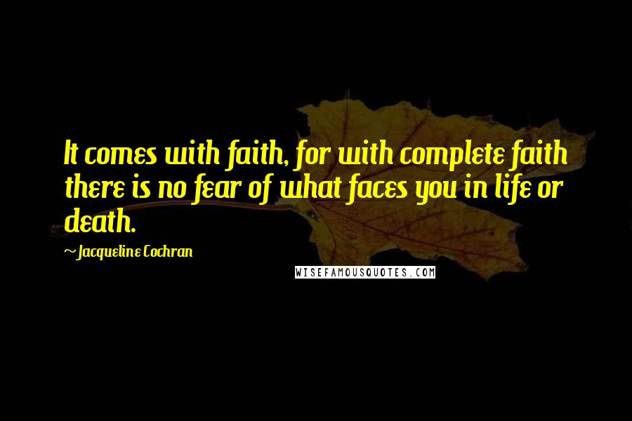 Jacqueline Cochran Quotes: It comes with faith, for with complete faith there is no fear of what faces you in life or death.