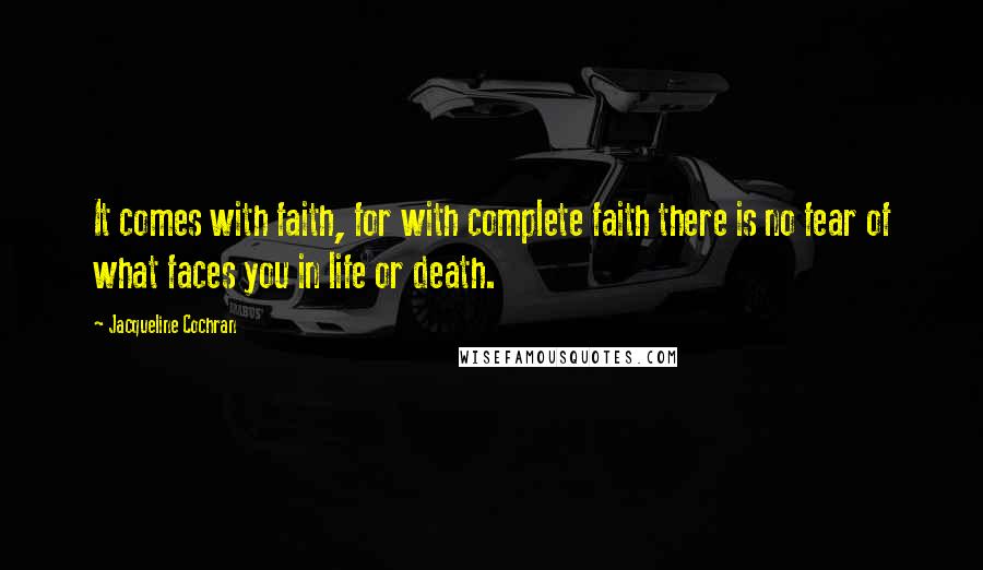 Jacqueline Cochran Quotes: It comes with faith, for with complete faith there is no fear of what faces you in life or death.