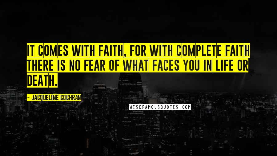 Jacqueline Cochran Quotes: It comes with faith, for with complete faith there is no fear of what faces you in life or death.