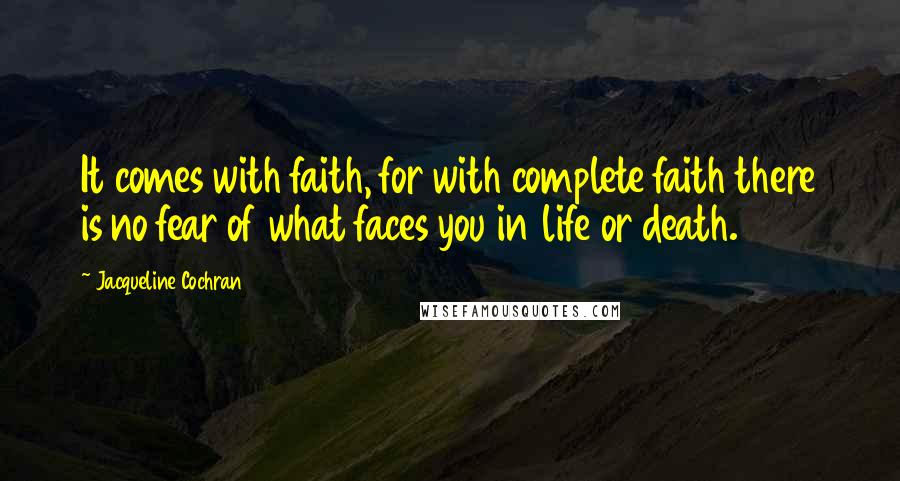 Jacqueline Cochran Quotes: It comes with faith, for with complete faith there is no fear of what faces you in life or death.