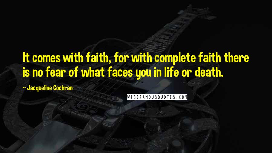 Jacqueline Cochran Quotes: It comes with faith, for with complete faith there is no fear of what faces you in life or death.