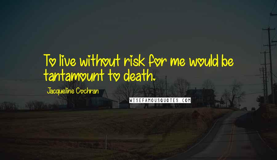 Jacqueline Cochran Quotes: To live without risk for me would be tantamount to death.