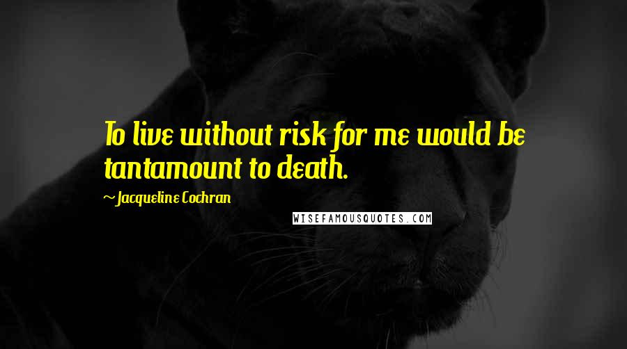 Jacqueline Cochran Quotes: To live without risk for me would be tantamount to death.