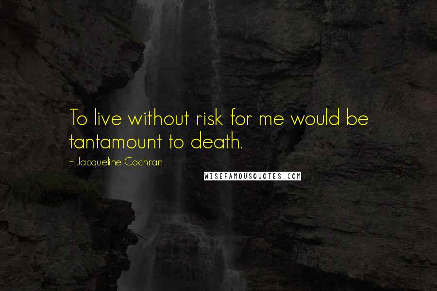 Jacqueline Cochran Quotes: To live without risk for me would be tantamount to death.