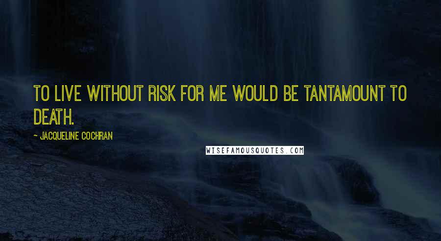 Jacqueline Cochran Quotes: To live without risk for me would be tantamount to death.