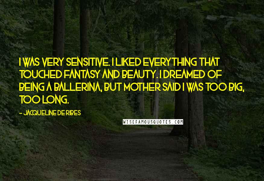 Jacqueline De Ribes Quotes: I was very sensitive. I liked everything that touched fantasy and beauty. I dreamed of being a ballerina, but Mother said I was too big, too long.