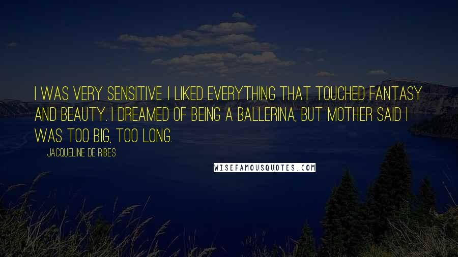 Jacqueline De Ribes Quotes: I was very sensitive. I liked everything that touched fantasy and beauty. I dreamed of being a ballerina, but Mother said I was too big, too long.