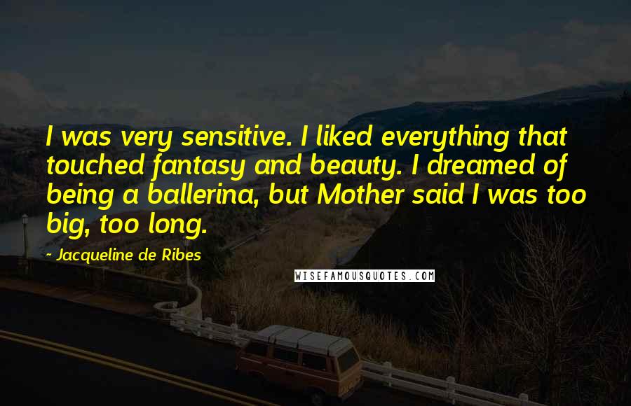 Jacqueline De Ribes Quotes: I was very sensitive. I liked everything that touched fantasy and beauty. I dreamed of being a ballerina, but Mother said I was too big, too long.