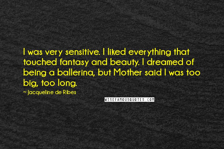 Jacqueline De Ribes Quotes: I was very sensitive. I liked everything that touched fantasy and beauty. I dreamed of being a ballerina, but Mother said I was too big, too long.